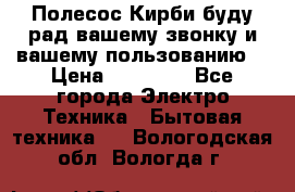 Полесос Кирби буду рад вашему звонку и вашему пользованию. › Цена ­ 45 000 - Все города Электро-Техника » Бытовая техника   . Вологодская обл.,Вологда г.